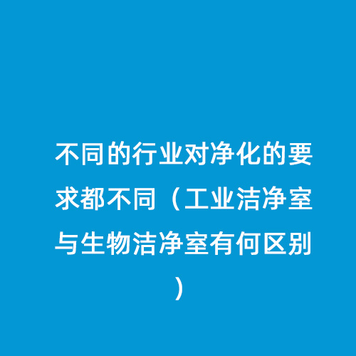 不同的行業(yè)對凈化的要求都不同（工業(yè)潔凈室與生物潔凈室有何區(qū)別）