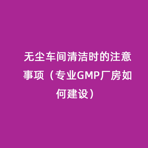 無(wú)塵車(chē)間清潔時(shí)的注意事項(xiàng)（專(zhuān)業(yè)GMP廠房如何建設(shè)）