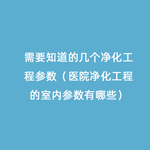 需要知道的幾個凈化工程參數(shù)（醫(yī)院凈化工程的室內(nèi)參數(shù)有哪些）