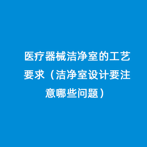 醫(yī)療器械潔凈室的工藝要求（潔凈室設(shè)計要注意哪些問題）